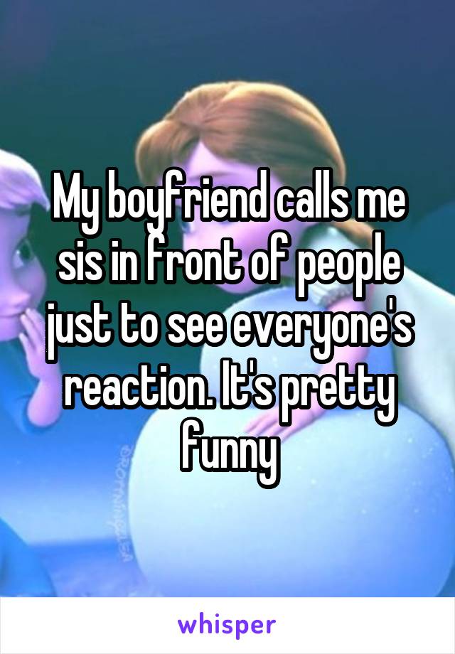 My boyfriend calls me sis in front of people just to see everyone's reaction. It's pretty funny