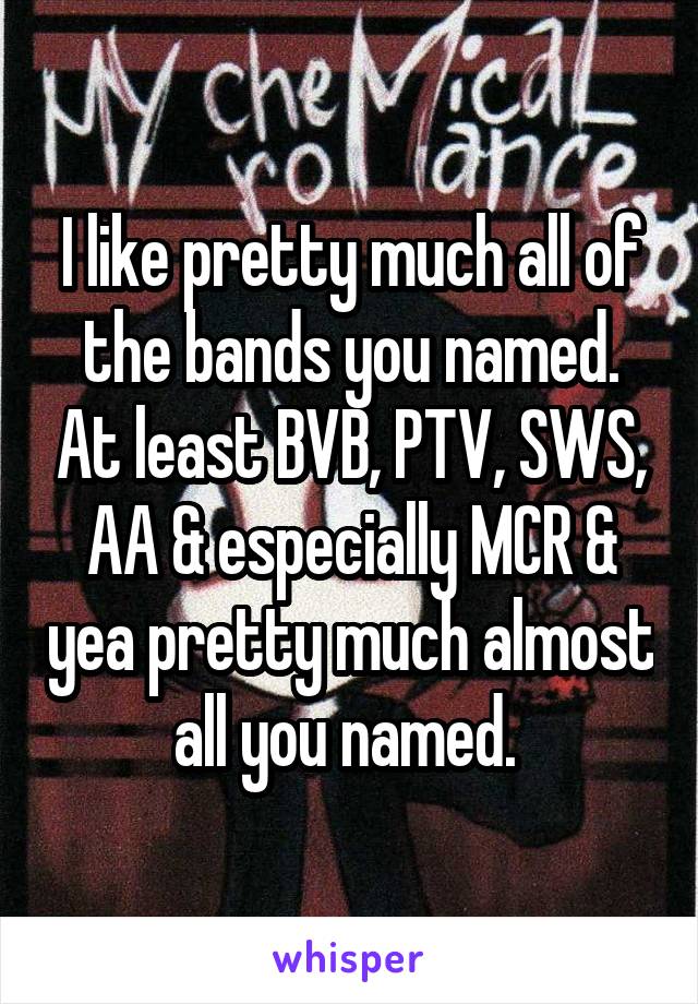 I like pretty much all of the bands you named. At least BVB, PTV, SWS, AA & especially MCR & yea pretty much almost all you named. 