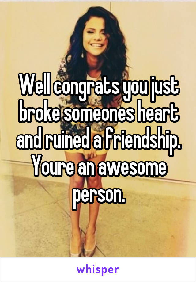 Well congrats you just broke someones heart and ruined a friendship. Youre an awesome person.