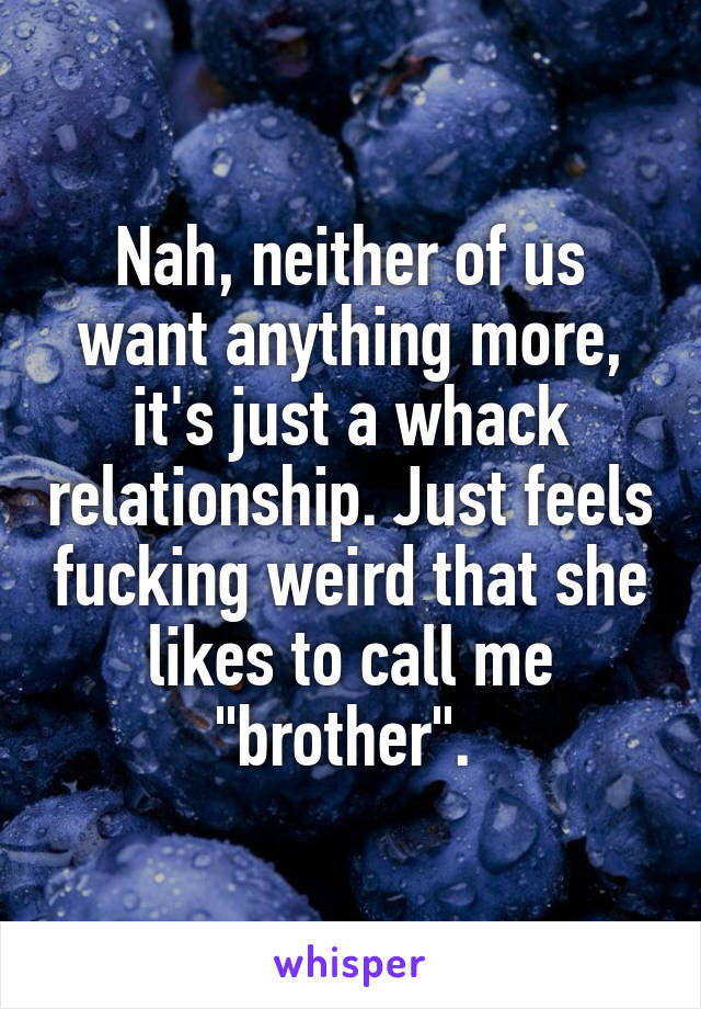 Nah, neither of us want anything more, it's just a whack relationship. Just feels fucking weird that she likes to call me "brother". 