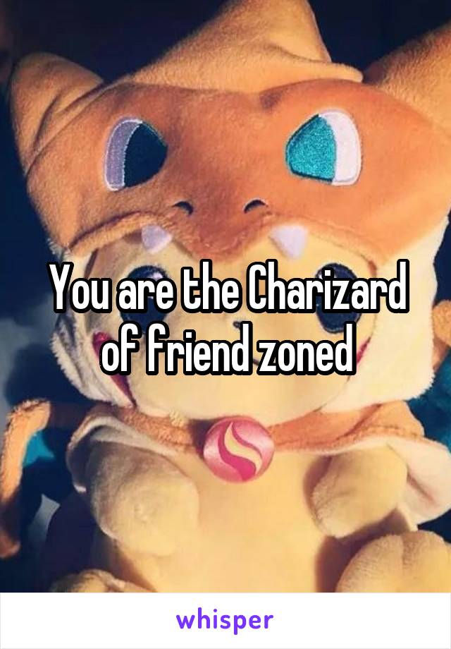 You are the Charizard of friend zoned