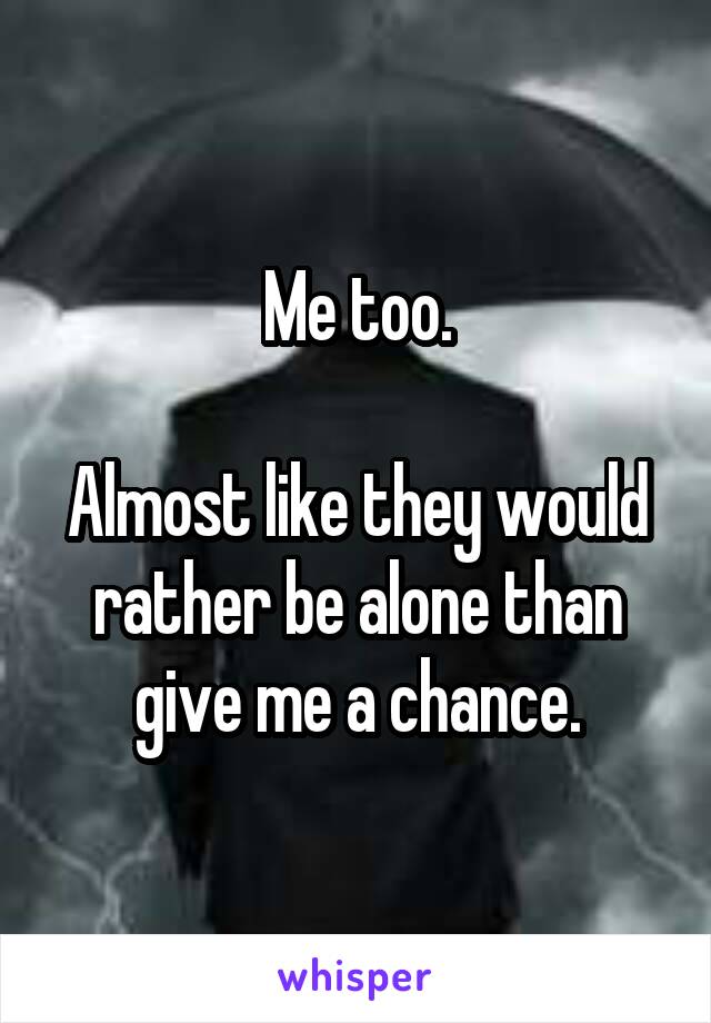 Me too.

Almost like they would rather be alone than give me a chance.