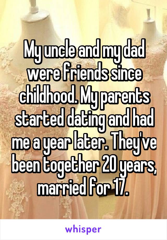 My uncle and my dad were friends since childhood. My parents started dating and had me a year later. They've been together 20 years, married for 17. 
