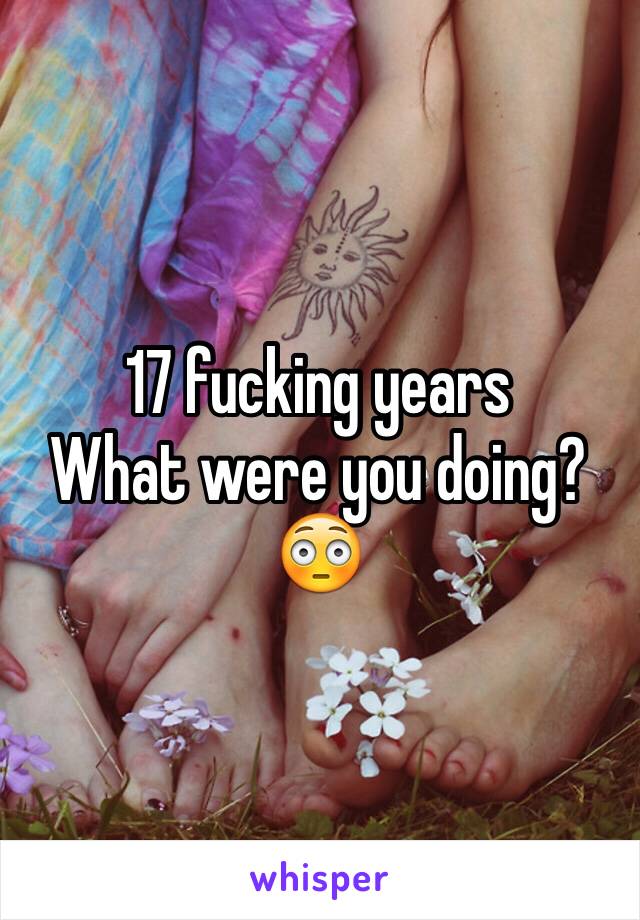17 fucking years 
What were you doing?😳