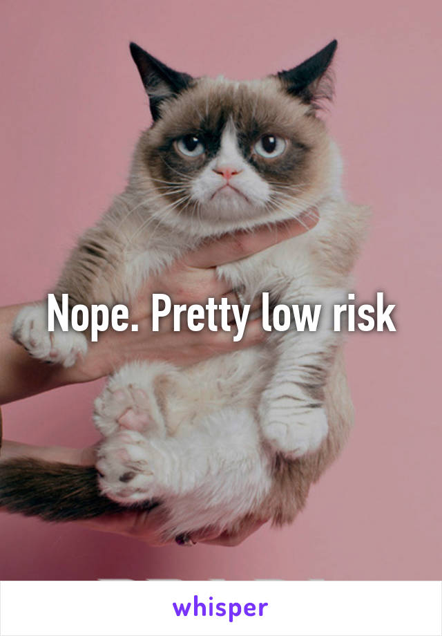 Nope. Pretty low risk