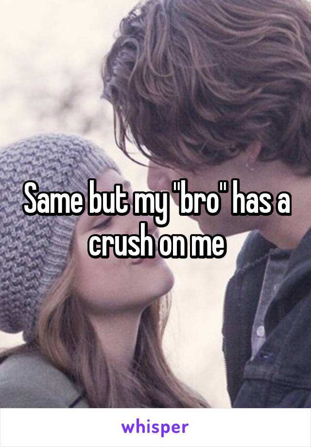 Same but my "bro" has a crush on me