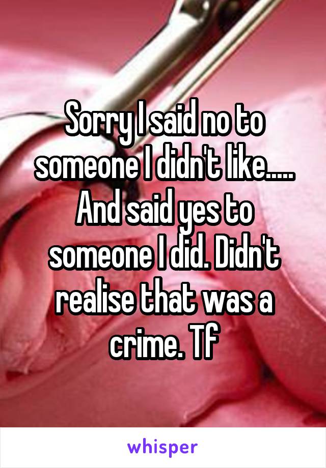 Sorry I said no to someone I didn't like..... And said yes to someone I did. Didn't realise that was a crime. Tf