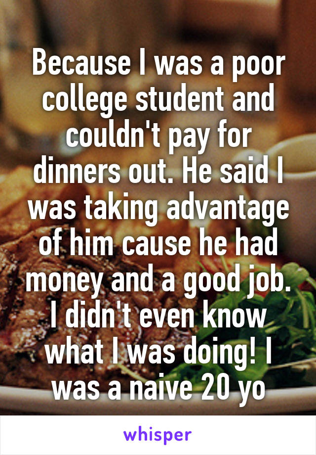 Because I was a poor college student and couldn't pay for dinners out. He said I was taking advantage of him cause he had money and a good job. I didn't even know what I was doing! I was a naive 20 yo