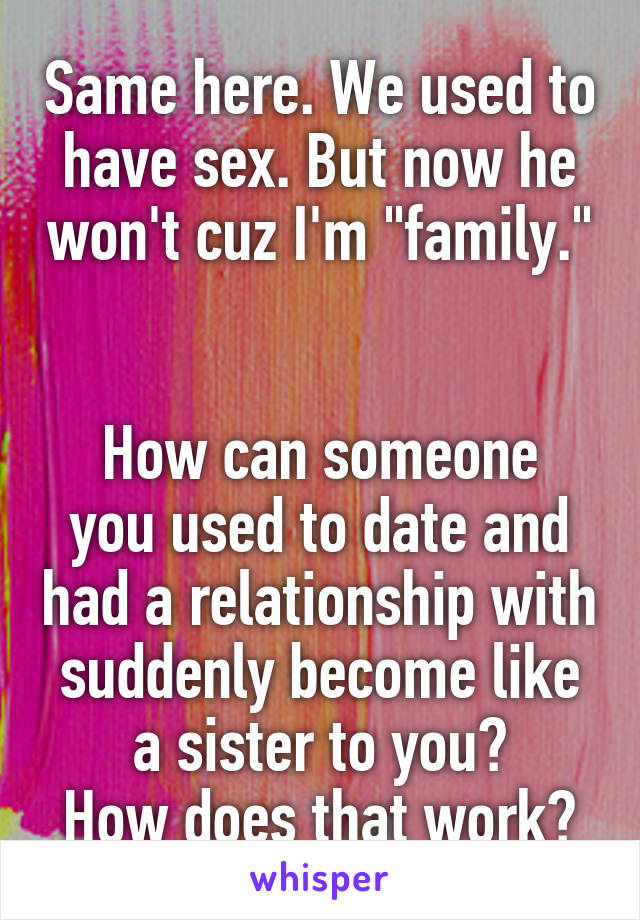 Same here. We used to have sex. But now he won't cuz I'm "family." 

How can someone you used to date and had a relationship with suddenly become like a sister to you?
How does that work?