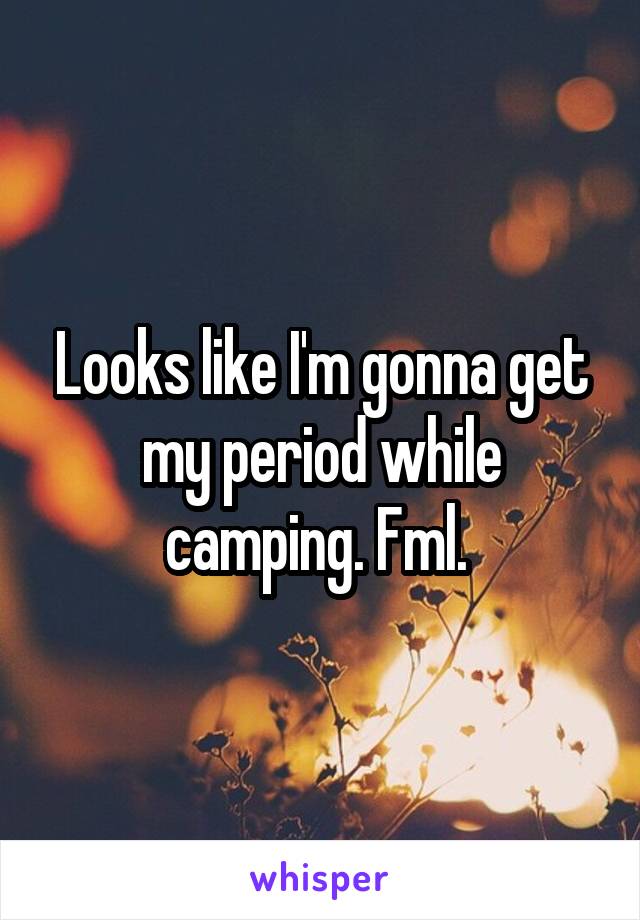 Looks like I'm gonna get my period while camping. Fml. 