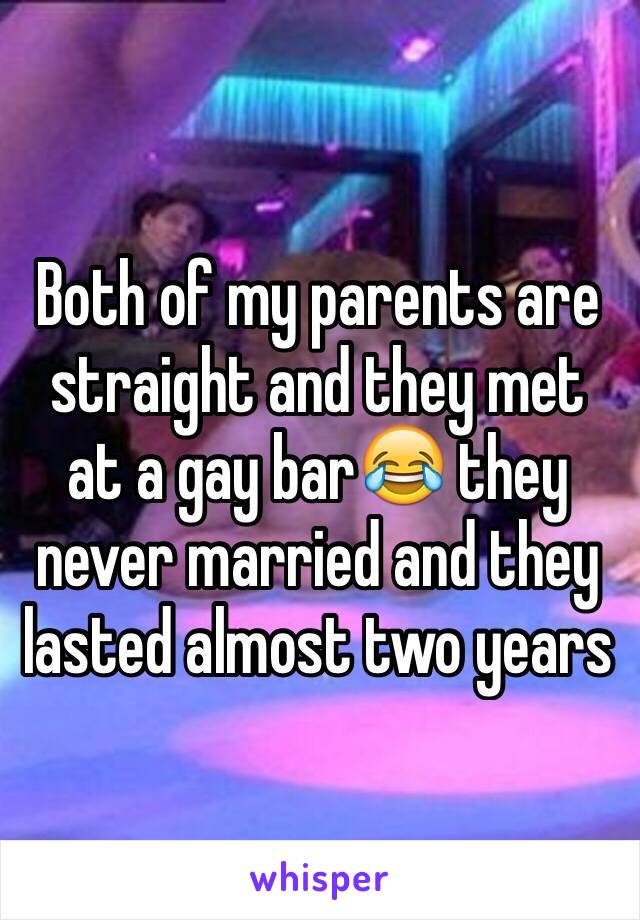 Both of my parents are straight and they met at a gay bar😂 they never married and they lasted almost two years