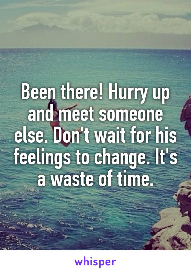 Been there! Hurry up and meet someone else. Don't wait for his feelings to change. It's a waste of time.