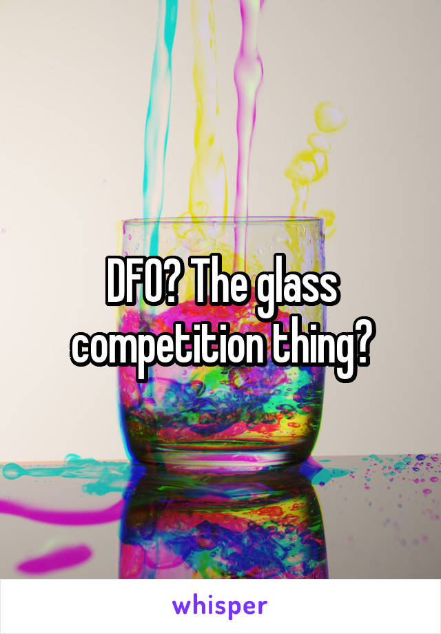 DFO? The glass competition thing?