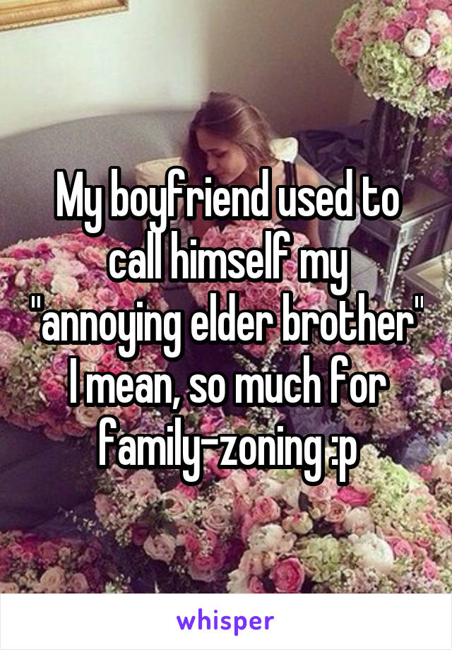My boyfriend used to call himself my "annoying elder brother" I mean, so much for family-zoning :p