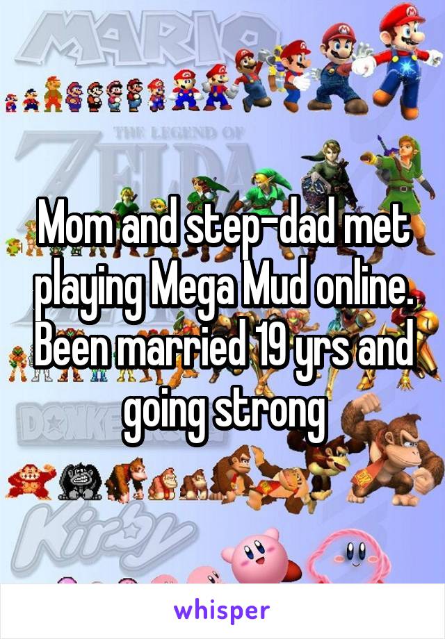 Mom and step-dad met playing Mega Mud online. Been married 19 yrs and going strong