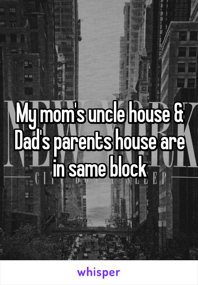 My mom's uncle house & Dad's parents house are in same block