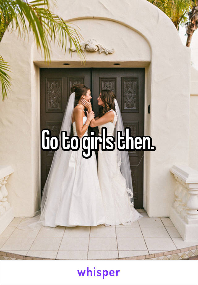 Go to girls then. 