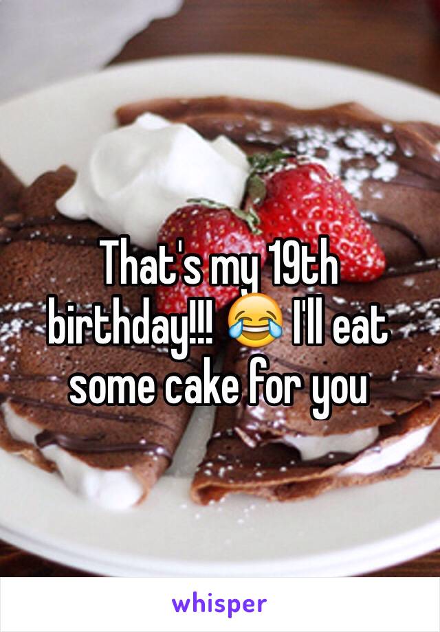 That's my 19th birthday!!! 😂 I'll eat some cake for you 
