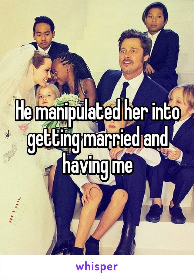 He manipulated her into getting married and having me