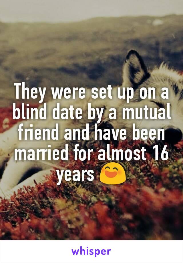 They were set up on a blind date by a mutual friend and have been married for almost 16 years 😄