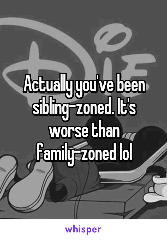 Actually you've been sibling-zoned. It's worse than family-zoned lol