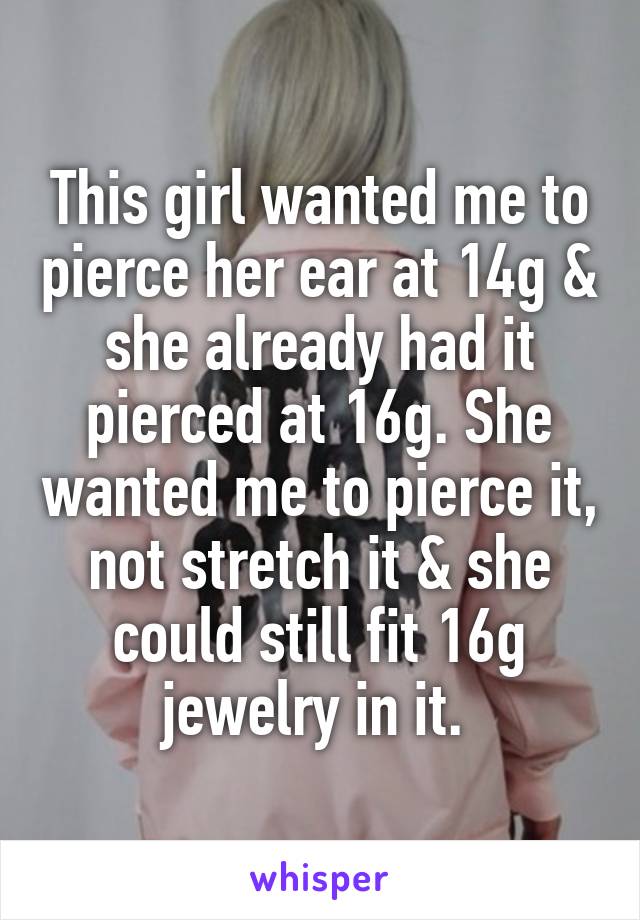 This girl wanted me to pierce her ear at 14g & she already had it pierced at 16g. She wanted me to pierce it, not stretch it & she could still fit 16g jewelry in it. 