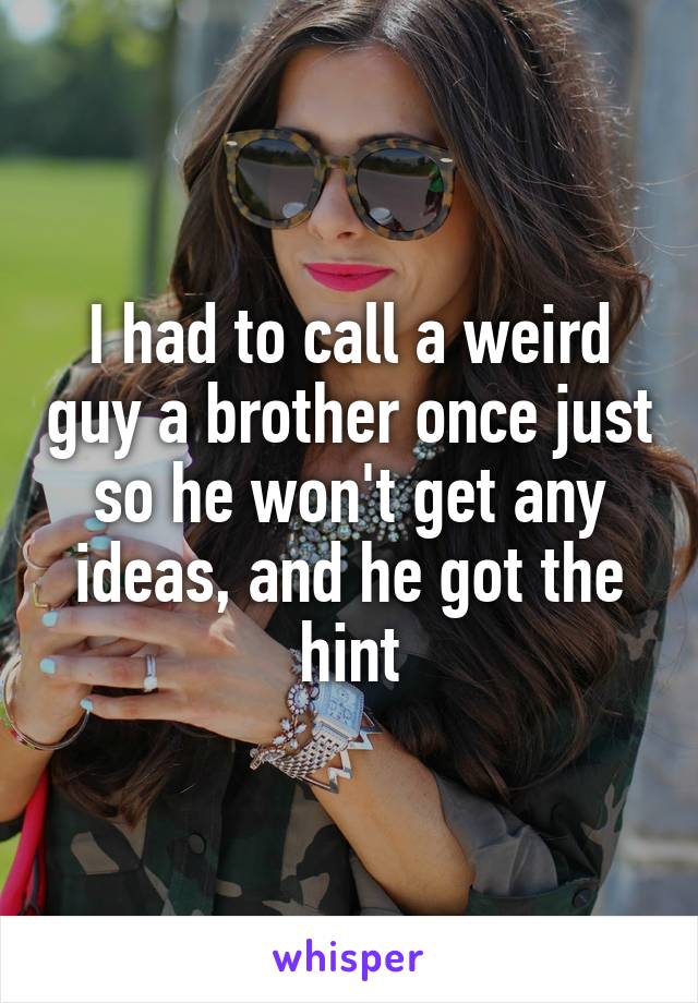 I had to call a weird guy a brother once just so he won't get any ideas, and he got the hint