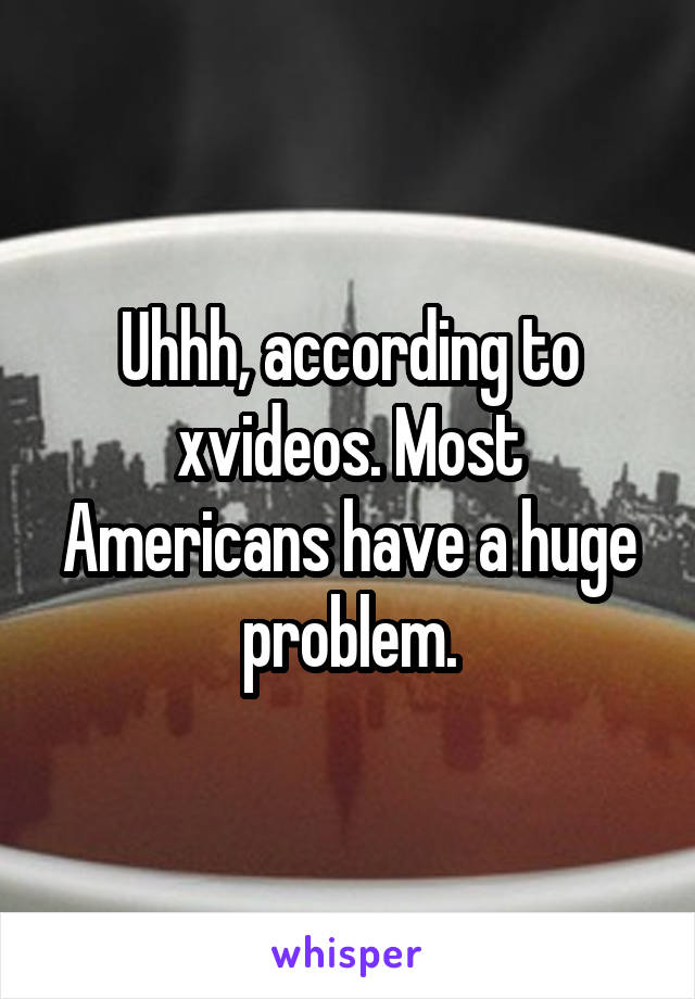Uhhh, according to xvideos. Most Americans have a huge problem.