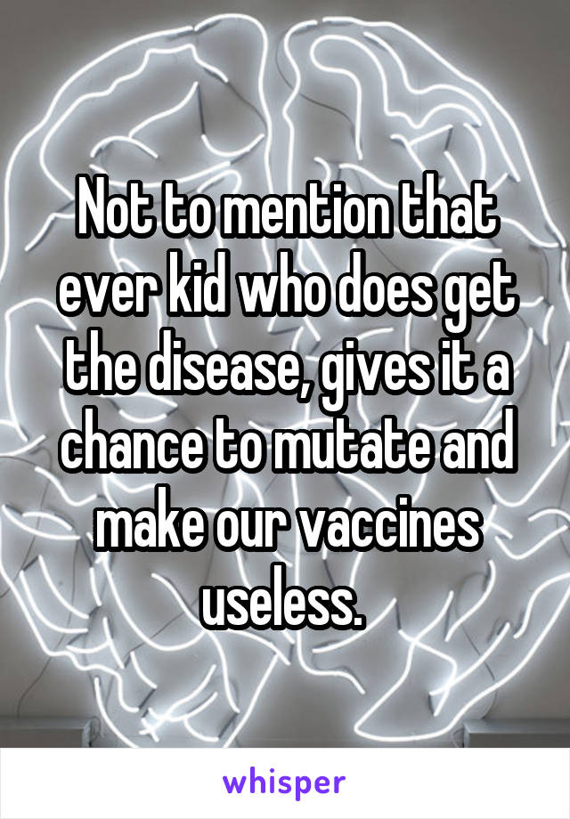 Not to mention that ever kid who does get the disease, gives it a chance to mutate and make our vaccines useless. 