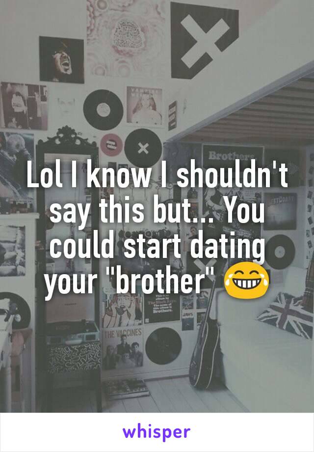 Lol I know I shouldn't say this but... You could start dating your "brother" 😂