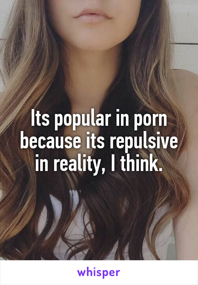 Its popular in porn because its repulsive in reality, I think.