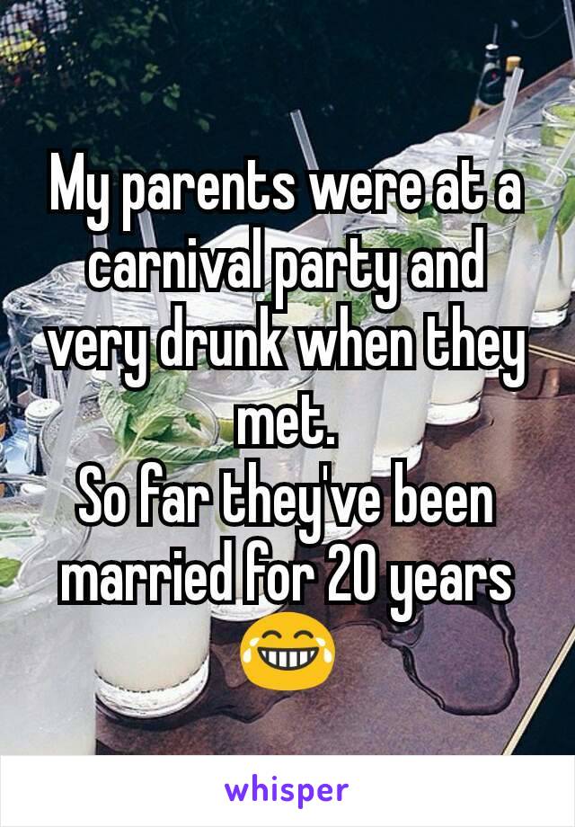 My parents were at a carnival party and very drunk when they met.
So far they've been married for 20 years 😂