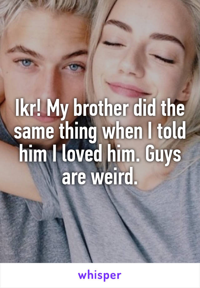 Ikr! My brother did the same thing when I told him I loved him. Guys are weird.