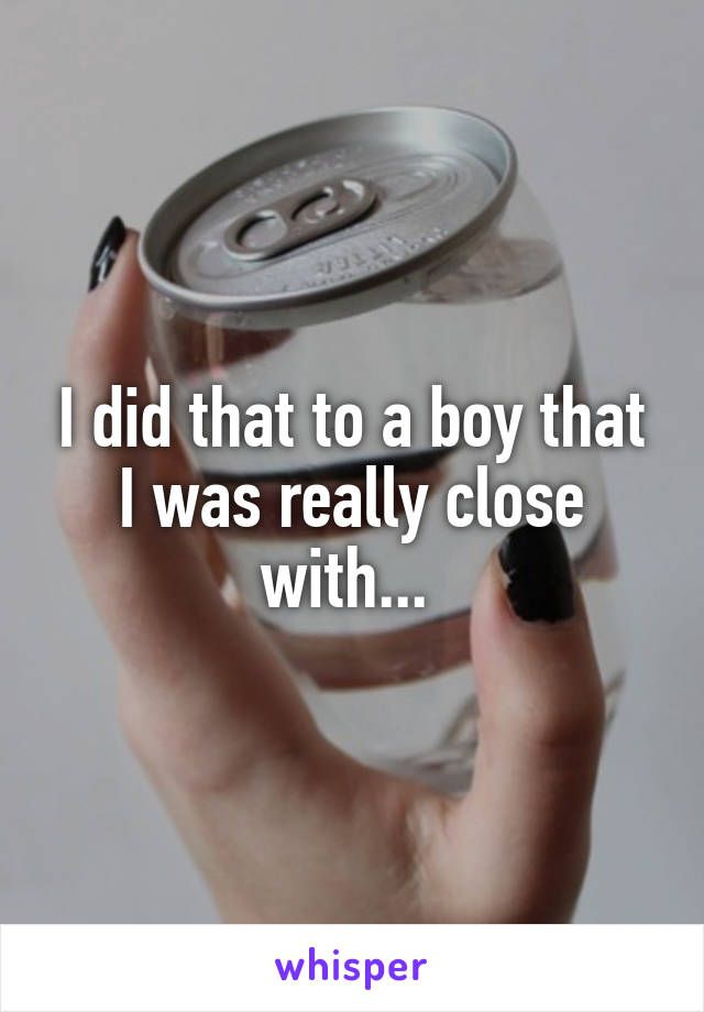 I did that to a boy that I was really close with... 