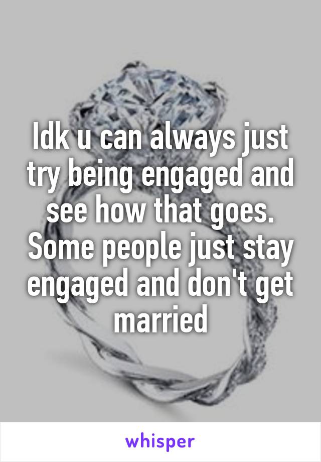 Idk u can always just try being engaged and see how that goes. Some people just stay engaged and don't get married