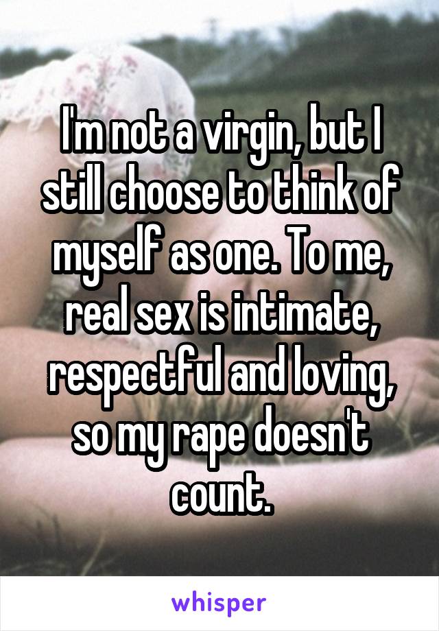 I'm not a virgin, but I still choose to think of myself as one. To me, real sex is intimate, respectful and loving, so my rape doesn't count.