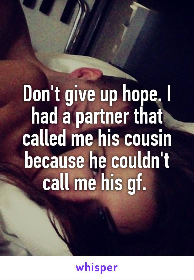 Don't give up hope. I had a partner that called me his cousin because he couldn't call me his gf. 