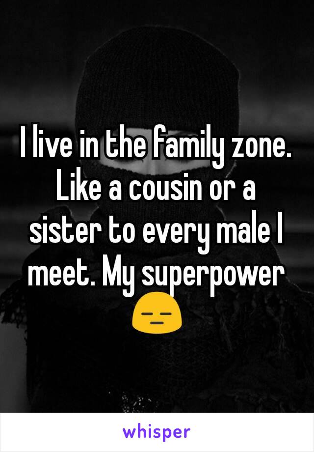 I live in the family zone. Like a cousin or a sister to every male I meet. My superpower 😑