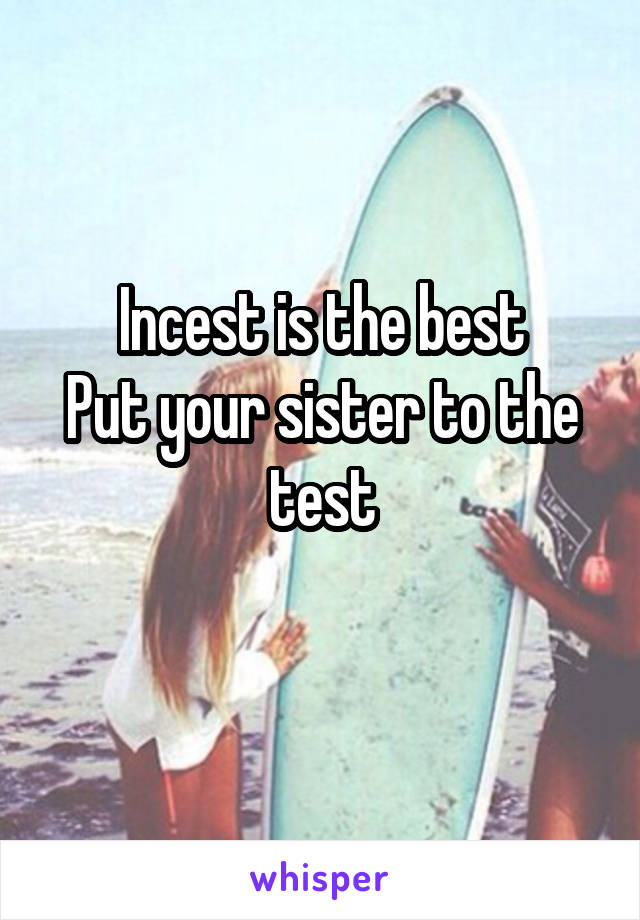 Incest is the best
Put your sister to the test
