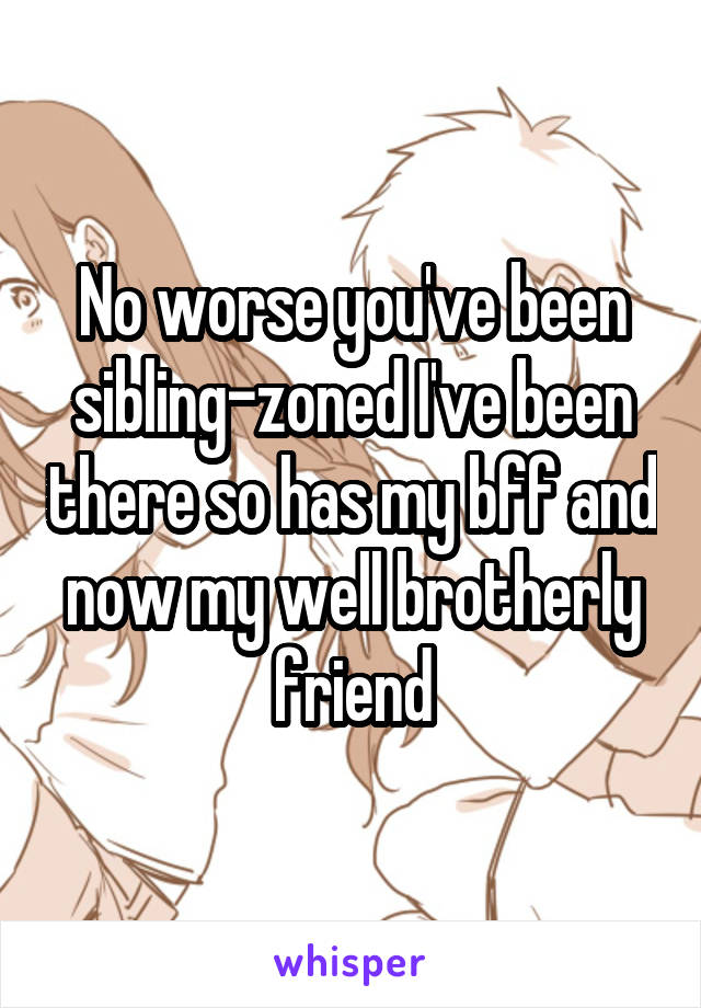 No worse you've been sibling-zoned I've been there so has my bff and now my well brotherly friend