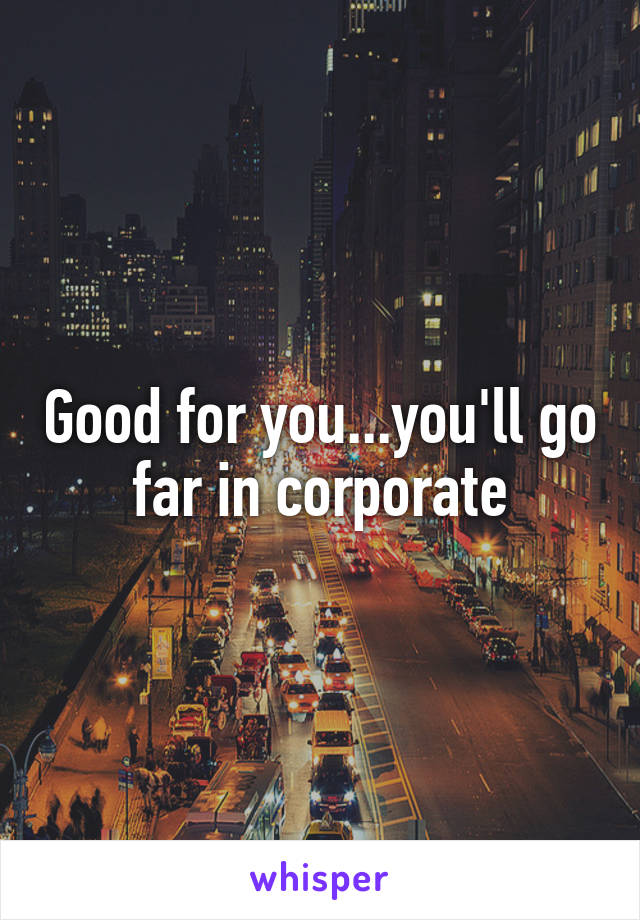 Good for you...you'll go far in corporate