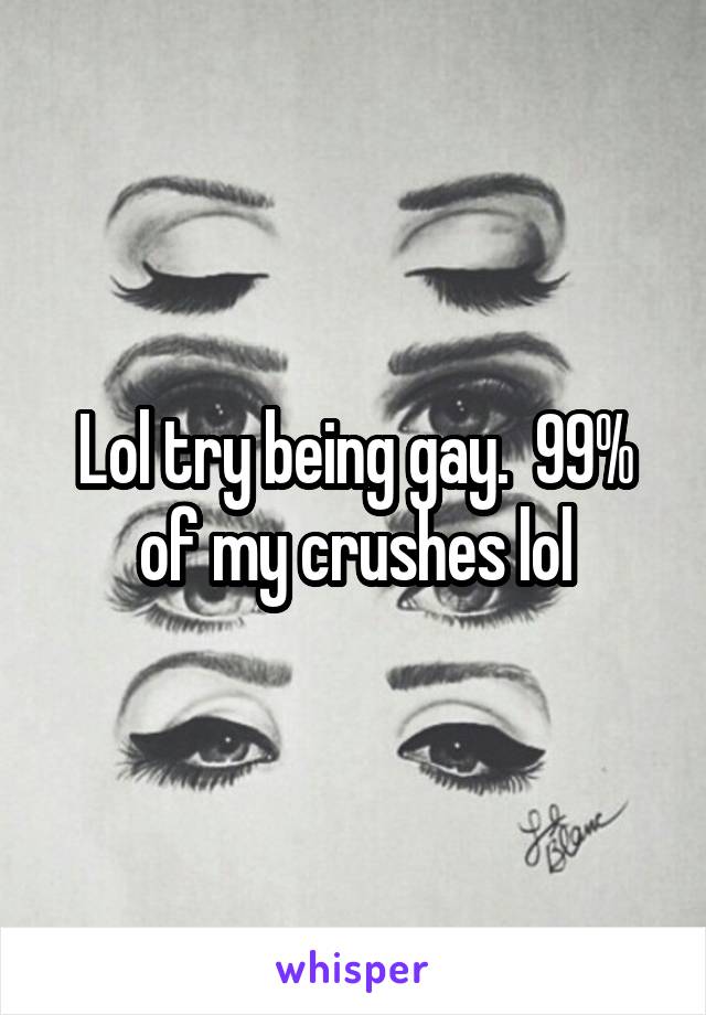 Lol try being gay.  99% of my crushes lol