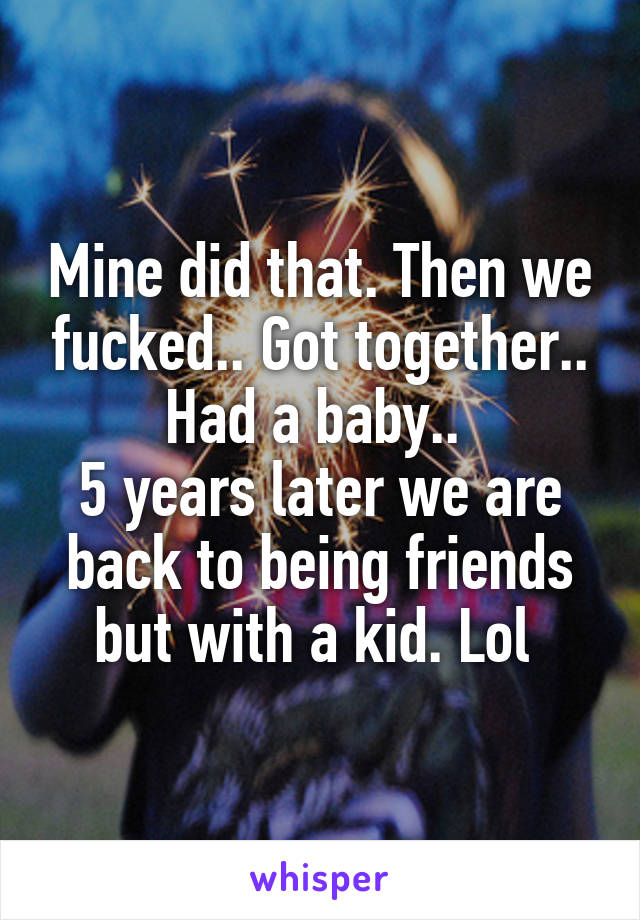 Mine did that. Then we fucked.. Got together.. Had a baby.. 
5 years later we are back to being friends but with a kid. Lol 