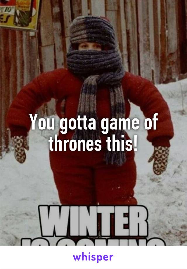You gotta game of thrones this!