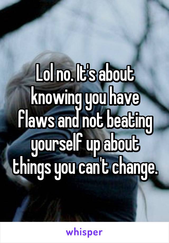 Lol no. It's about knowing you have flaws and not beating yourself up about things you can't change.