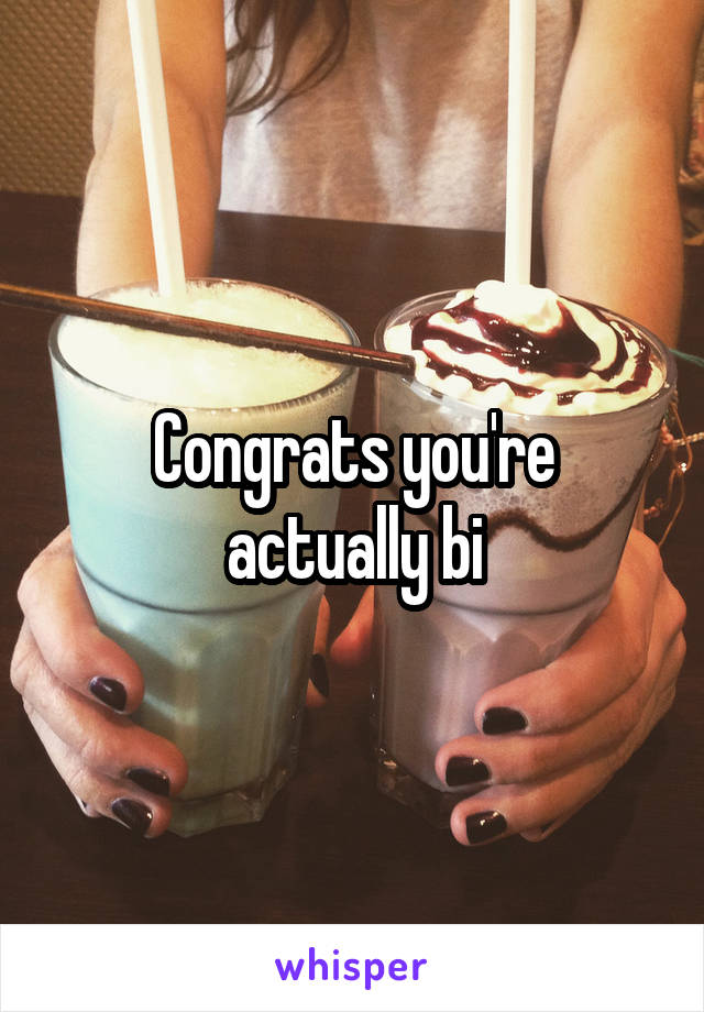 Congrats you're actually bi