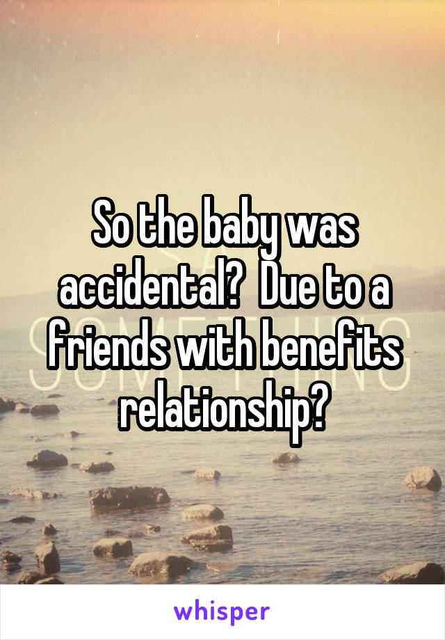 So the baby was accidental?  Due to a friends with benefits relationship?