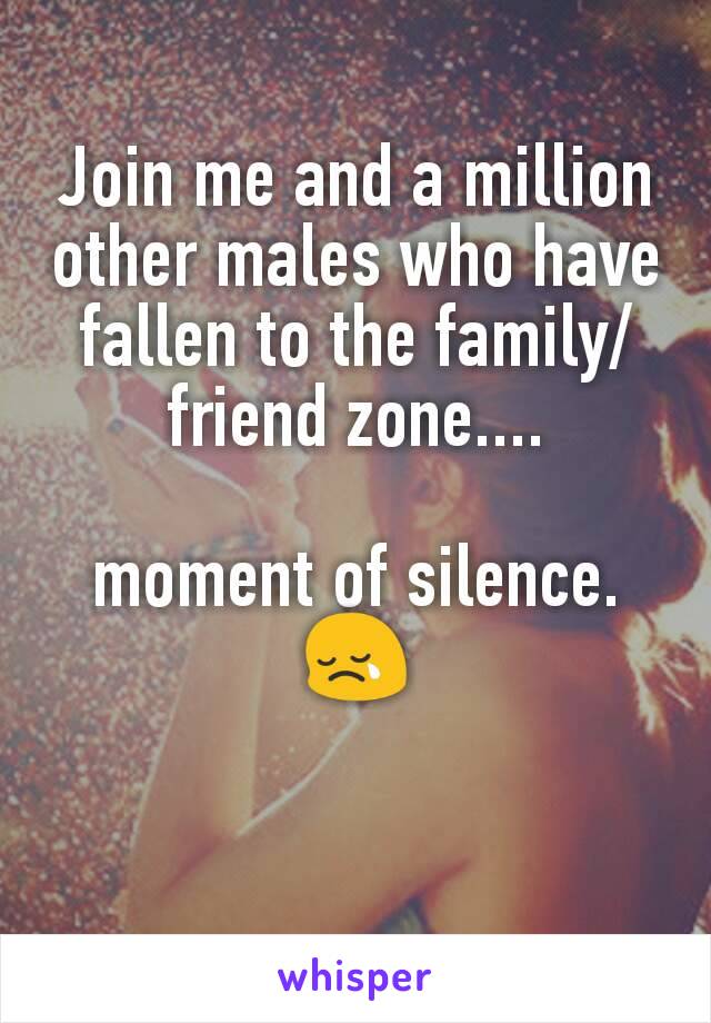 Join me and a million other males who have fallen to the family/friend zone....

moment of silence.😢