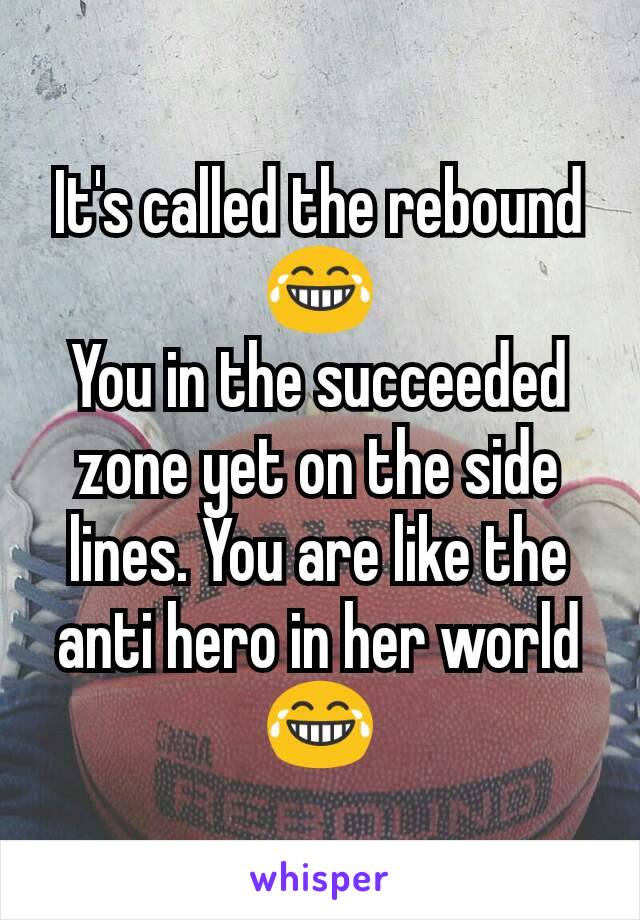 It's called the rebound
 😂 
You in the succeeded zone yet on the side lines. You are like the anti hero in her world😂