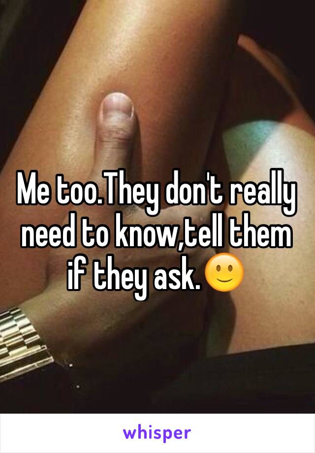 Me too.They don't really need to know,tell them if they ask.🙂